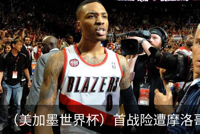 （美加墨世界杯）首战险遭摩洛哥“绝杀” “五星巴西”显颓势？
